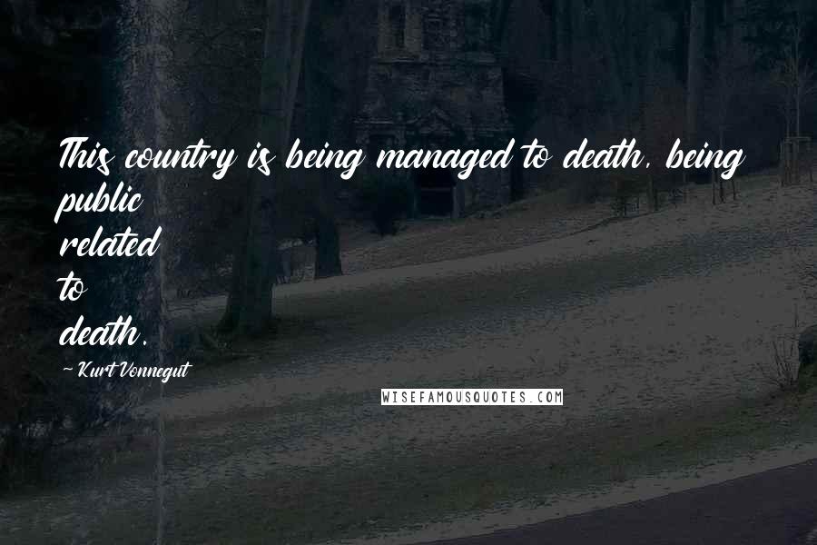 Kurt Vonnegut Quotes: This country is being managed to death, being public related to death.