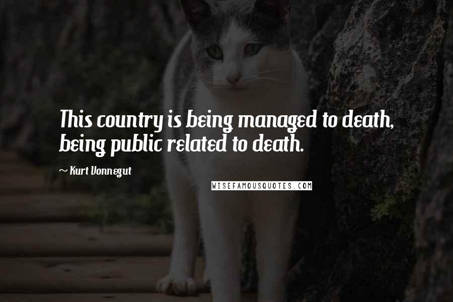 Kurt Vonnegut Quotes: This country is being managed to death, being public related to death.