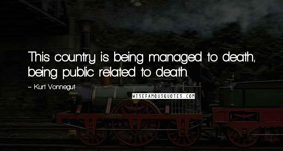 Kurt Vonnegut Quotes: This country is being managed to death, being public related to death.