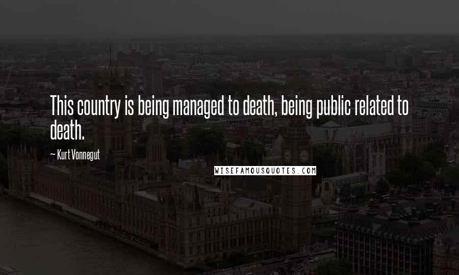 Kurt Vonnegut Quotes: This country is being managed to death, being public related to death.