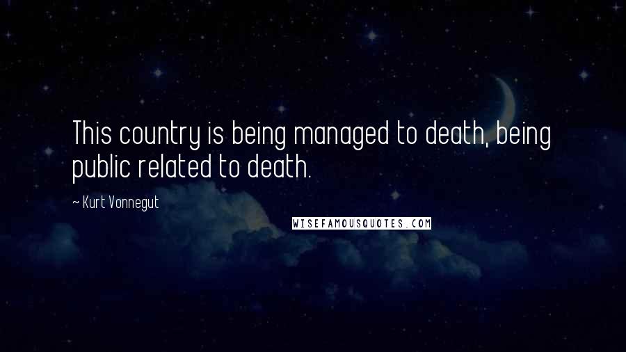 Kurt Vonnegut Quotes: This country is being managed to death, being public related to death.