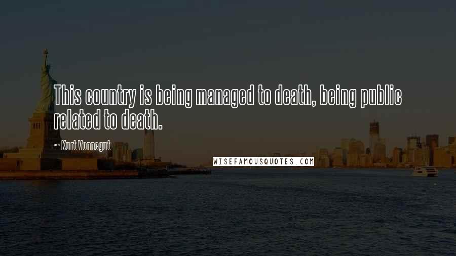 Kurt Vonnegut Quotes: This country is being managed to death, being public related to death.