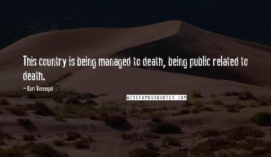 Kurt Vonnegut Quotes: This country is being managed to death, being public related to death.