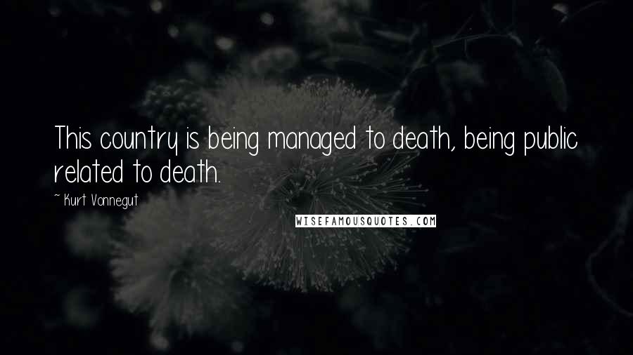 Kurt Vonnegut Quotes: This country is being managed to death, being public related to death.