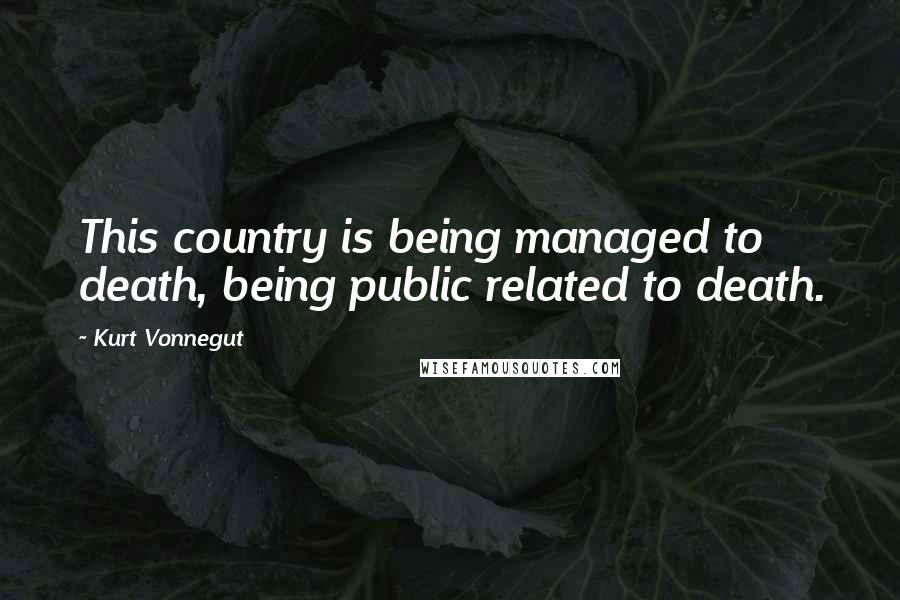 Kurt Vonnegut Quotes: This country is being managed to death, being public related to death.