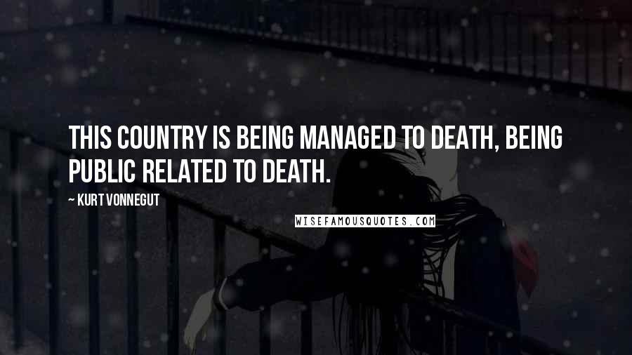 Kurt Vonnegut Quotes: This country is being managed to death, being public related to death.