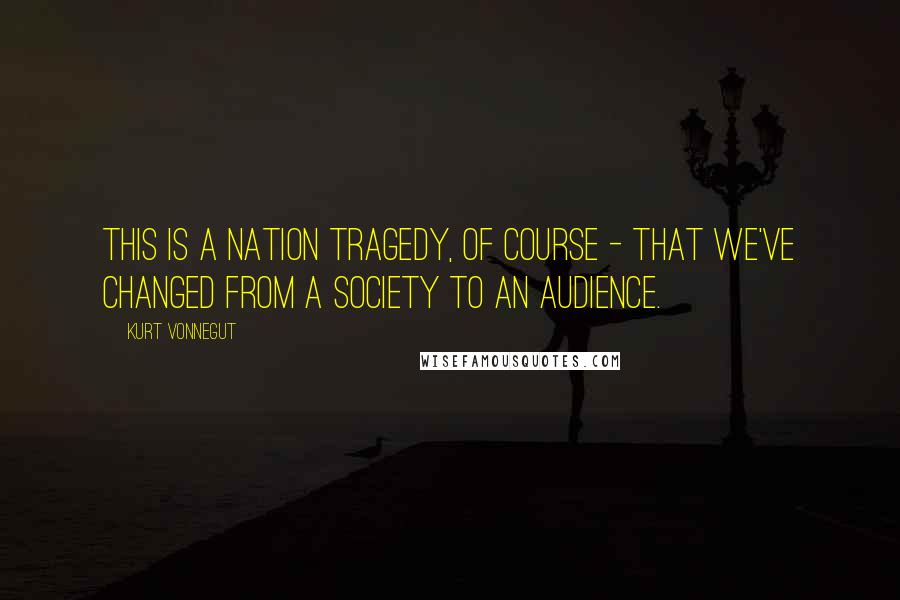 Kurt Vonnegut Quotes: This is a nation tragedy, of course - that we've changed from a society to an audience.