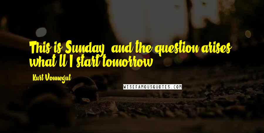 Kurt Vonnegut Quotes: This is Sunday, and the question arises, what'll I start tomorrow?