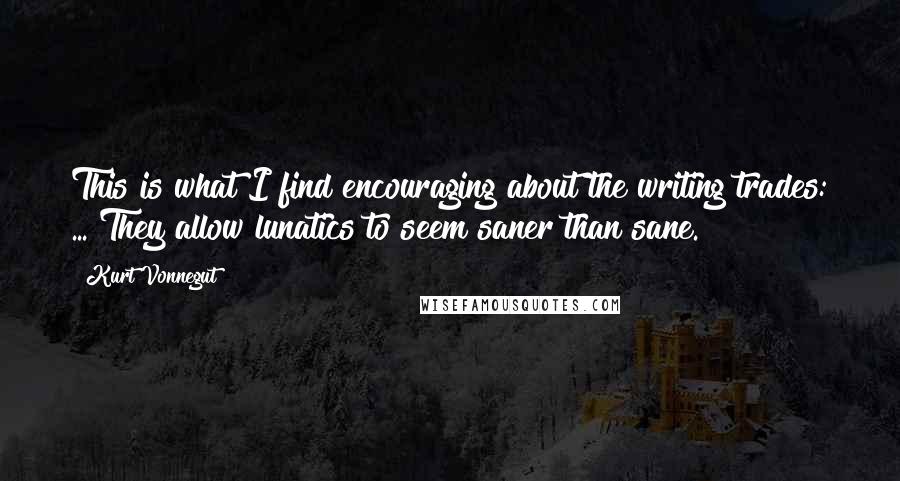 Kurt Vonnegut Quotes: This is what I find encouraging about the writing trades: ... They allow lunatics to seem saner than sane.