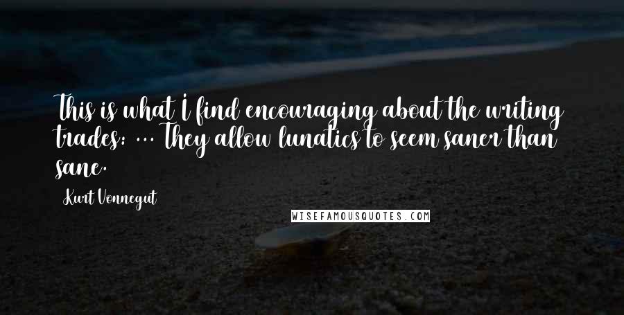 Kurt Vonnegut Quotes: This is what I find encouraging about the writing trades: ... They allow lunatics to seem saner than sane.