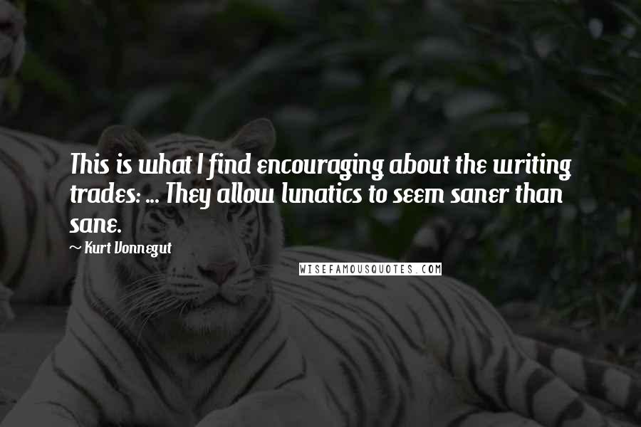 Kurt Vonnegut Quotes: This is what I find encouraging about the writing trades: ... They allow lunatics to seem saner than sane.