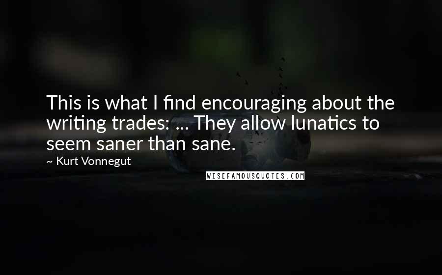 Kurt Vonnegut Quotes: This is what I find encouraging about the writing trades: ... They allow lunatics to seem saner than sane.