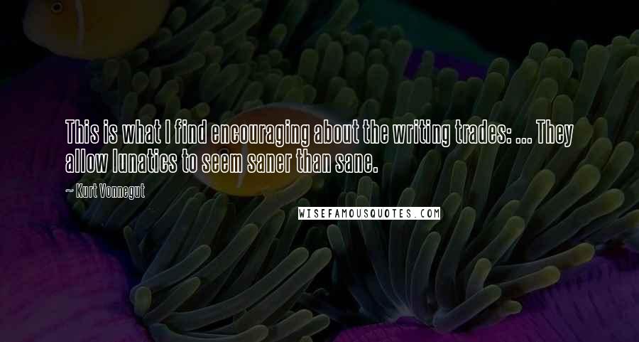 Kurt Vonnegut Quotes: This is what I find encouraging about the writing trades: ... They allow lunatics to seem saner than sane.