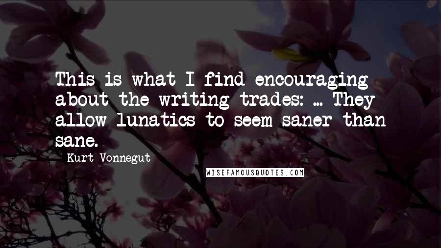 Kurt Vonnegut Quotes: This is what I find encouraging about the writing trades: ... They allow lunatics to seem saner than sane.