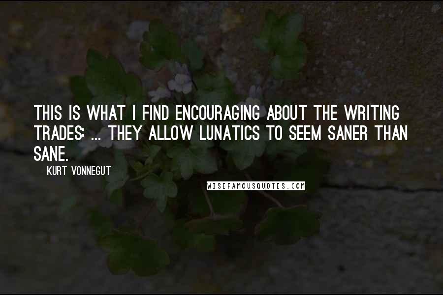 Kurt Vonnegut Quotes: This is what I find encouraging about the writing trades: ... They allow lunatics to seem saner than sane.