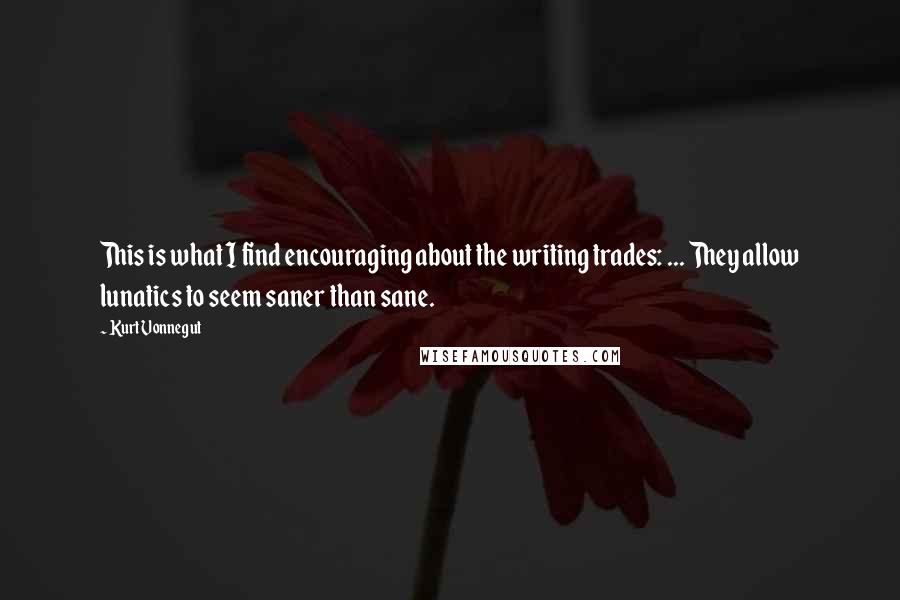 Kurt Vonnegut Quotes: This is what I find encouraging about the writing trades: ... They allow lunatics to seem saner than sane.