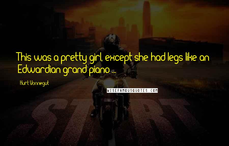 Kurt Vonnegut Quotes: This was a pretty girl, except she had legs like an Edwardian grand piano ...