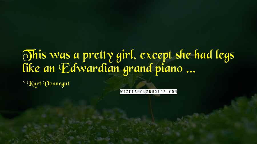 Kurt Vonnegut Quotes: This was a pretty girl, except she had legs like an Edwardian grand piano ...