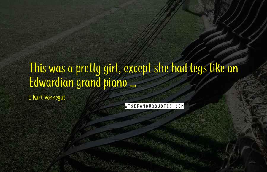 Kurt Vonnegut Quotes: This was a pretty girl, except she had legs like an Edwardian grand piano ...