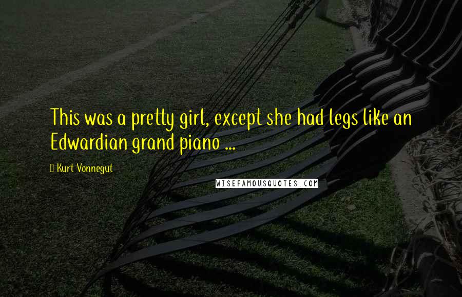 Kurt Vonnegut Quotes: This was a pretty girl, except she had legs like an Edwardian grand piano ...