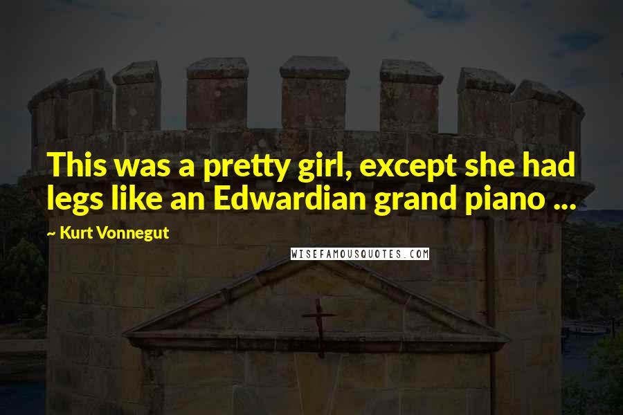 Kurt Vonnegut Quotes: This was a pretty girl, except she had legs like an Edwardian grand piano ...