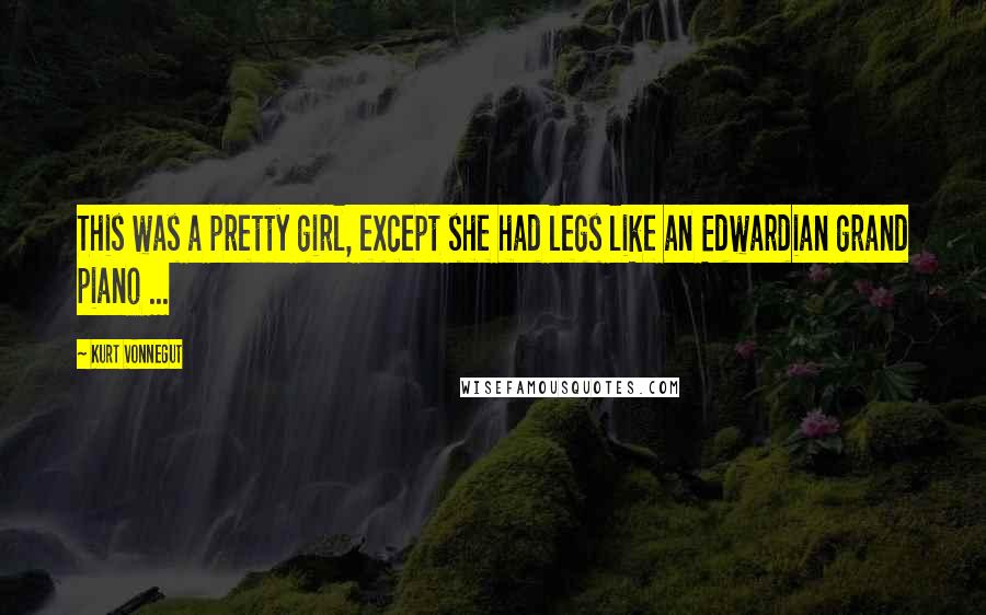 Kurt Vonnegut Quotes: This was a pretty girl, except she had legs like an Edwardian grand piano ...