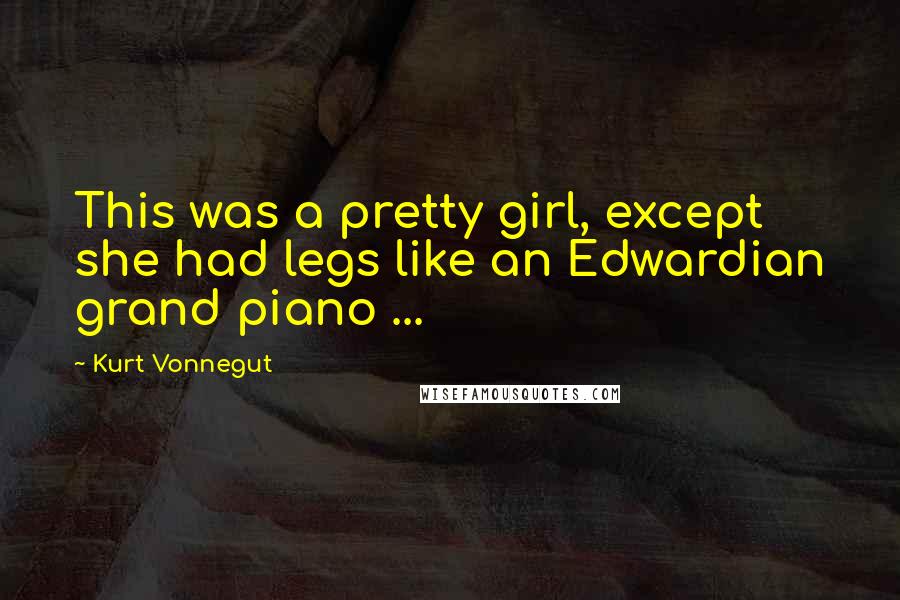 Kurt Vonnegut Quotes: This was a pretty girl, except she had legs like an Edwardian grand piano ...