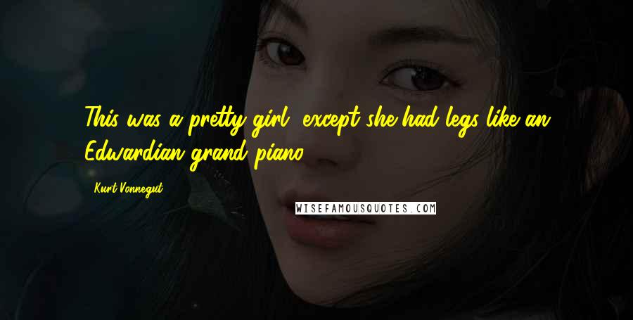 Kurt Vonnegut Quotes: This was a pretty girl, except she had legs like an Edwardian grand piano ...