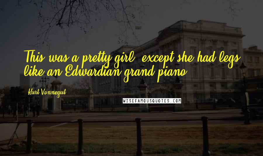 Kurt Vonnegut Quotes: This was a pretty girl, except she had legs like an Edwardian grand piano ...