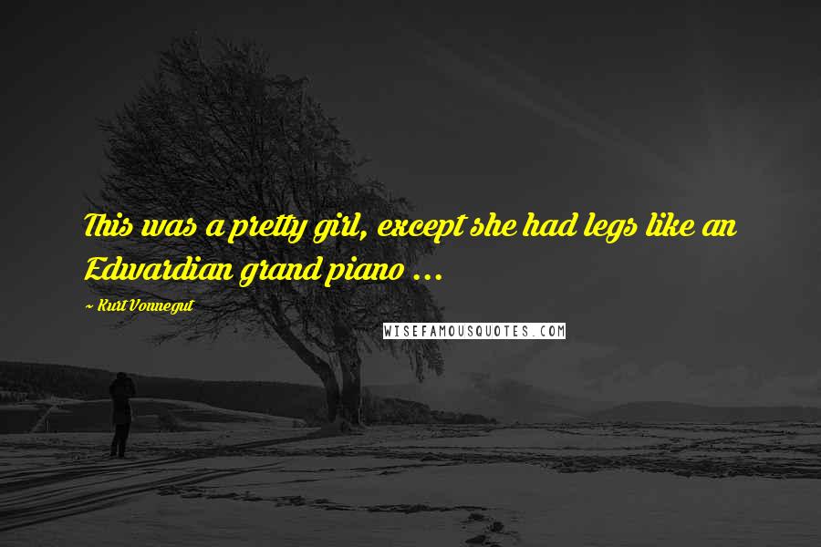 Kurt Vonnegut Quotes: This was a pretty girl, except she had legs like an Edwardian grand piano ...