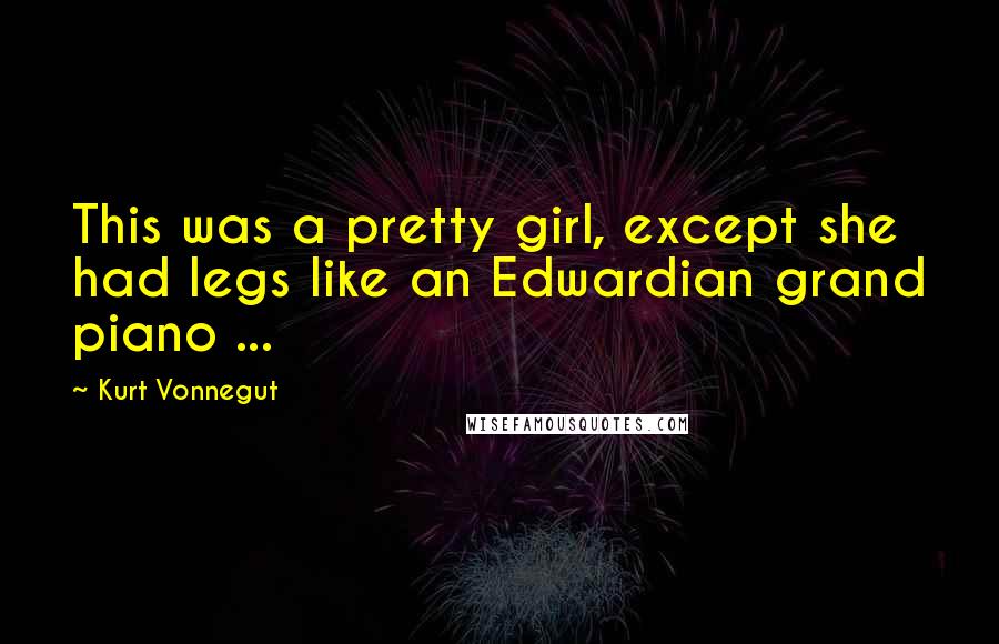 Kurt Vonnegut Quotes: This was a pretty girl, except she had legs like an Edwardian grand piano ...