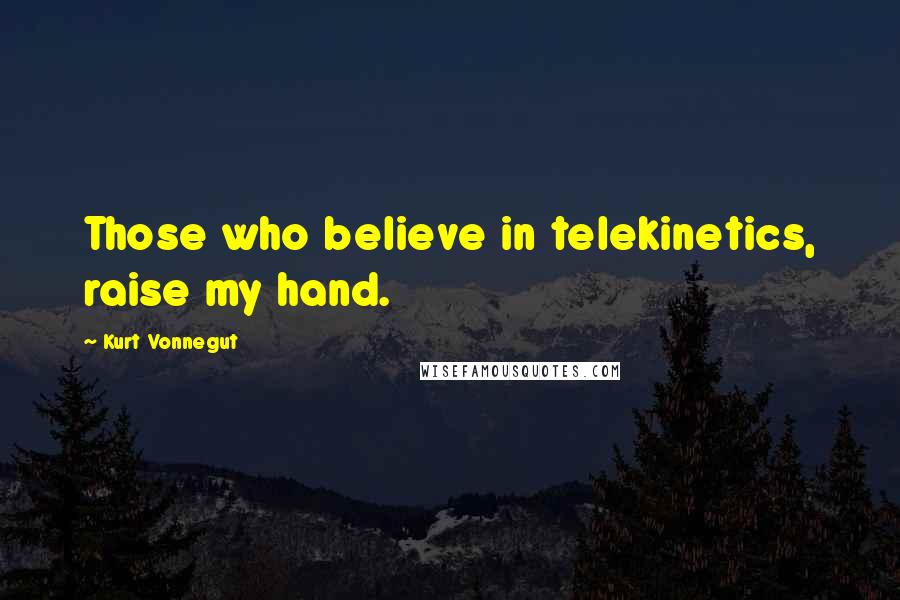 Kurt Vonnegut Quotes: Those who believe in telekinetics, raise my hand.