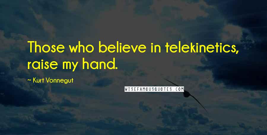 Kurt Vonnegut Quotes: Those who believe in telekinetics, raise my hand.