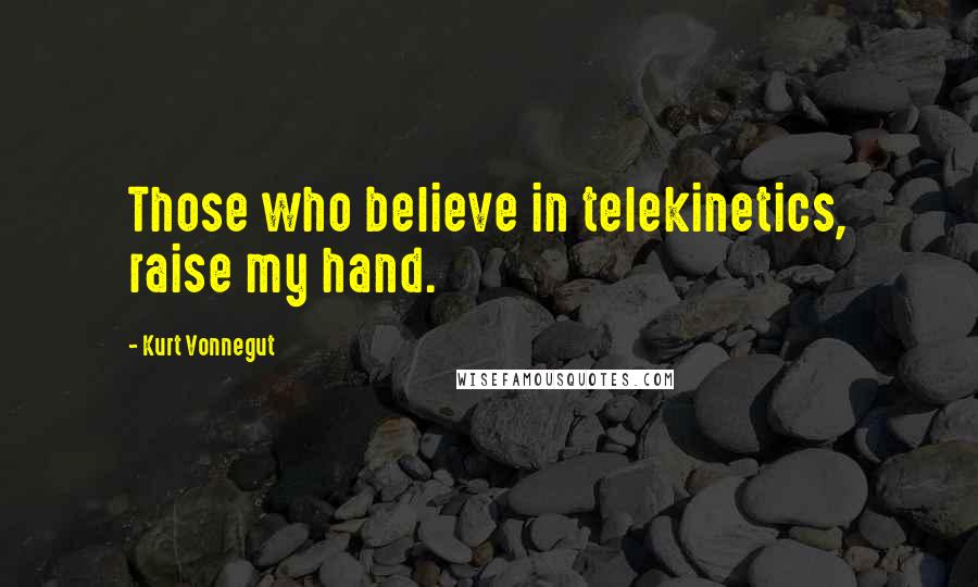 Kurt Vonnegut Quotes: Those who believe in telekinetics, raise my hand.