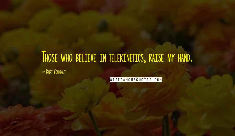 Kurt Vonnegut Quotes: Those who believe in telekinetics, raise my hand.