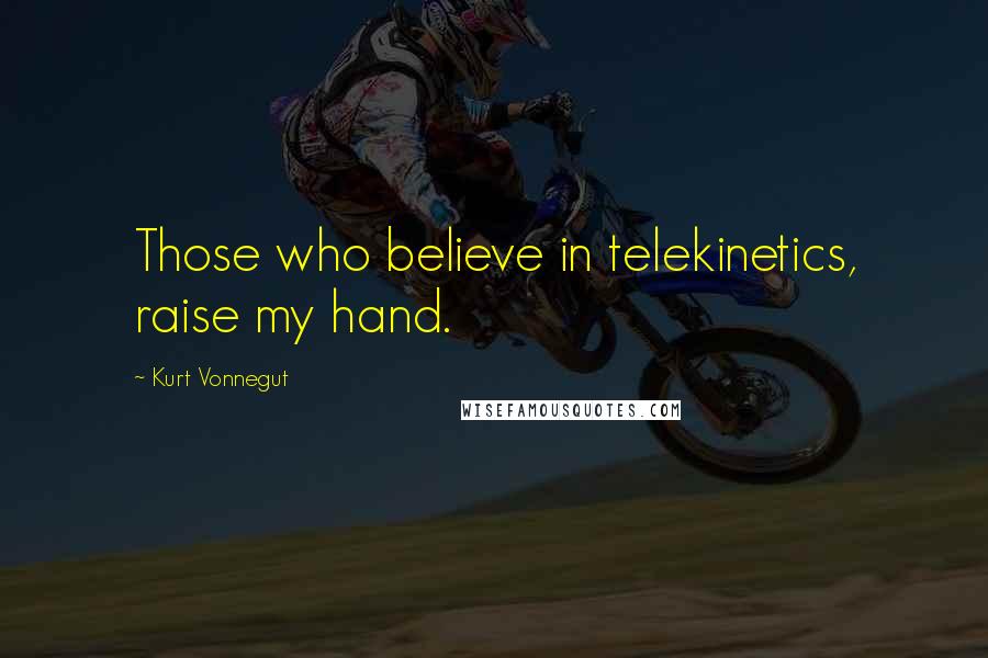 Kurt Vonnegut Quotes: Those who believe in telekinetics, raise my hand.