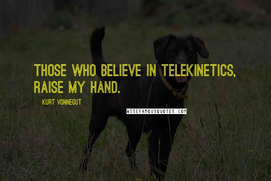 Kurt Vonnegut Quotes: Those who believe in telekinetics, raise my hand.