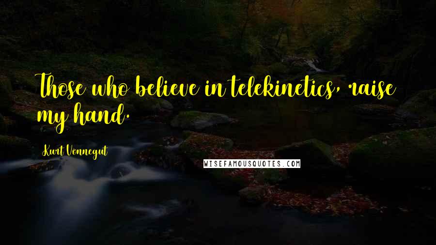 Kurt Vonnegut Quotes: Those who believe in telekinetics, raise my hand.