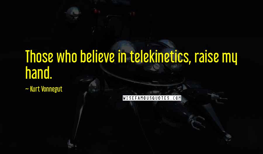 Kurt Vonnegut Quotes: Those who believe in telekinetics, raise my hand.