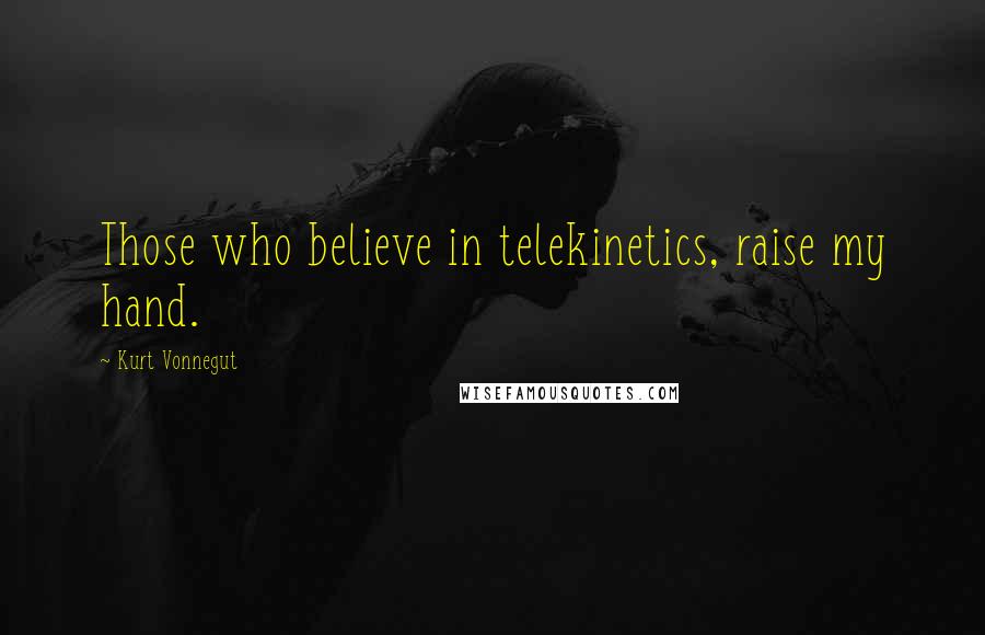 Kurt Vonnegut Quotes: Those who believe in telekinetics, raise my hand.