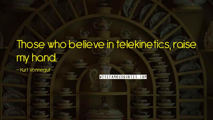 Kurt Vonnegut Quotes: Those who believe in telekinetics, raise my hand.