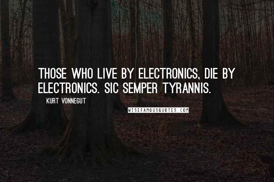 Kurt Vonnegut Quotes: Those who live by electronics, die by electronics. Sic semper tyrannis.