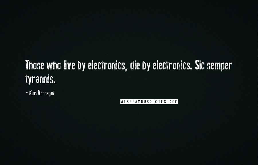 Kurt Vonnegut Quotes: Those who live by electronics, die by electronics. Sic semper tyrannis.