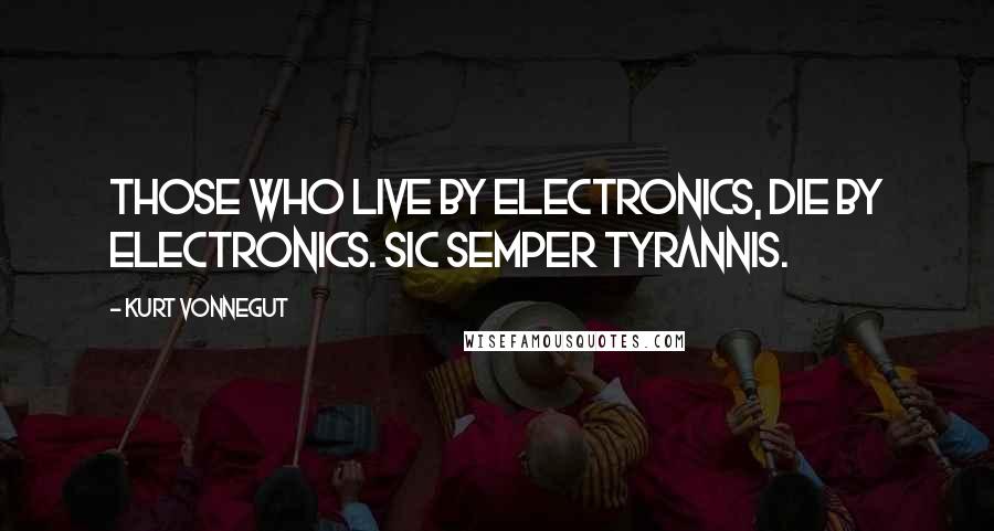Kurt Vonnegut Quotes: Those who live by electronics, die by electronics. Sic semper tyrannis.