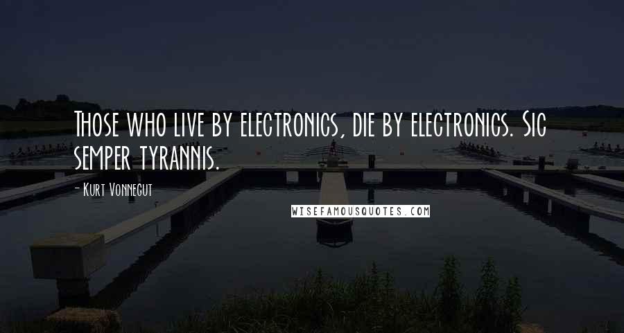 Kurt Vonnegut Quotes: Those who live by electronics, die by electronics. Sic semper tyrannis.