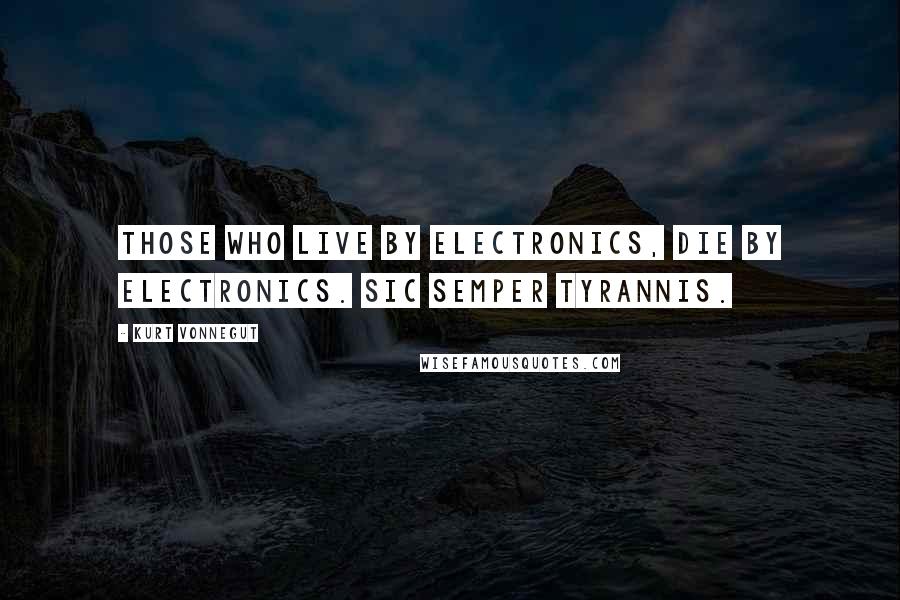 Kurt Vonnegut Quotes: Those who live by electronics, die by electronics. Sic semper tyrannis.