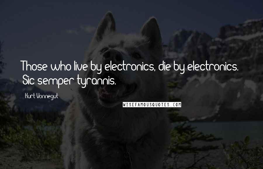 Kurt Vonnegut Quotes: Those who live by electronics, die by electronics. Sic semper tyrannis.