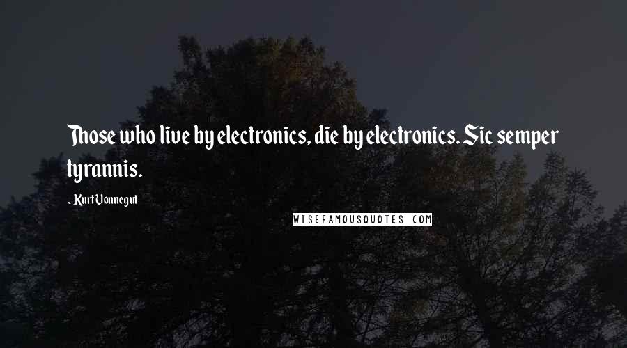 Kurt Vonnegut Quotes: Those who live by electronics, die by electronics. Sic semper tyrannis.