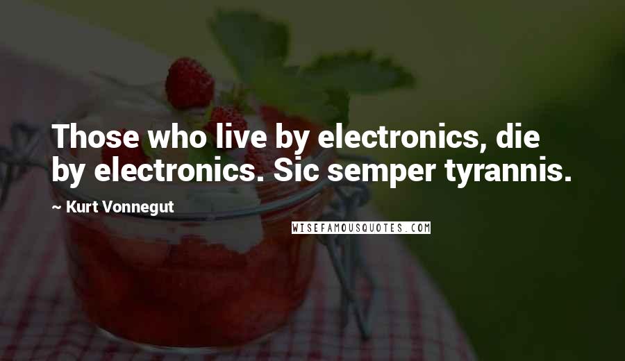 Kurt Vonnegut Quotes: Those who live by electronics, die by electronics. Sic semper tyrannis.