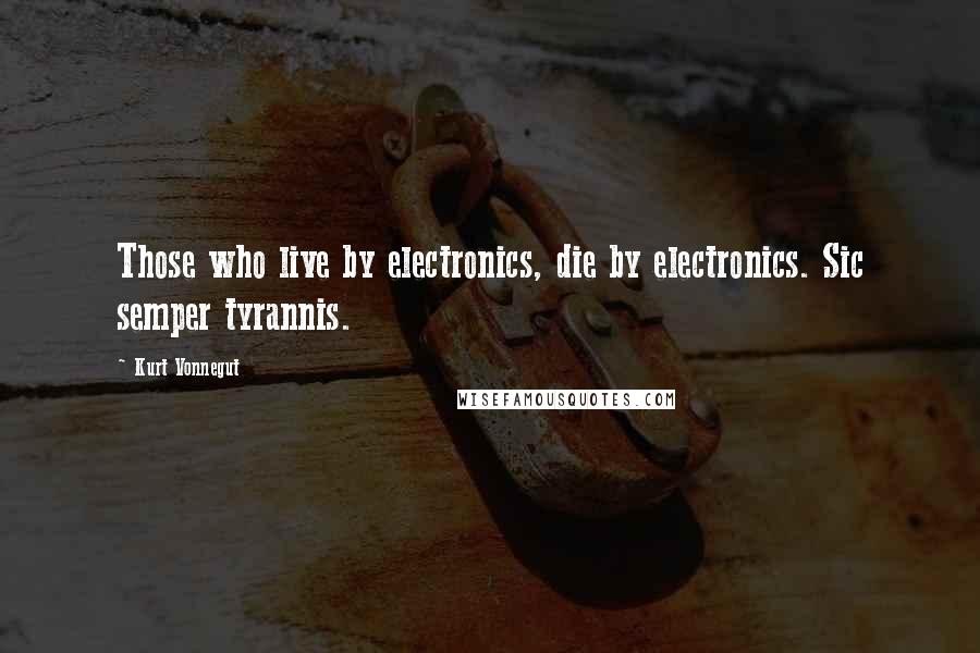 Kurt Vonnegut Quotes: Those who live by electronics, die by electronics. Sic semper tyrannis.